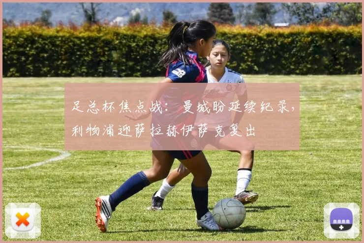 足总杯焦点战：曼城盼延续纪录，利物浦迎萨拉赫伊萨克复出