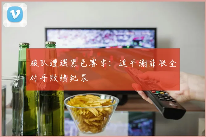 狼队遭遇黑色赛季:追平谢菲联全对手败绩纪录