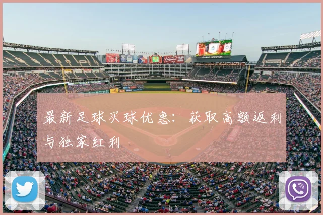 最新足球买球优惠：获取高额返利与独家红利