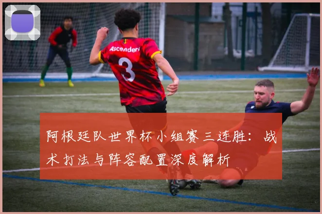 阿根廷队世界杯小组赛三连胜：战术打法与阵容配置深度解析