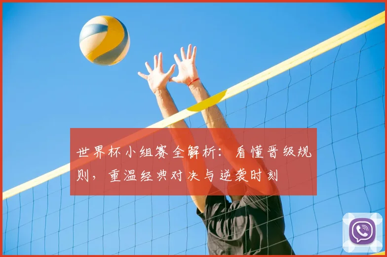 世界杯小组赛全解析：看懂晋级规则，重温经典对决与逆袭时刻