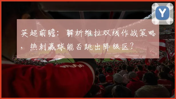 英超前瞻:解析维拉双线作战策略,热刺赢球能否跳出降级区?