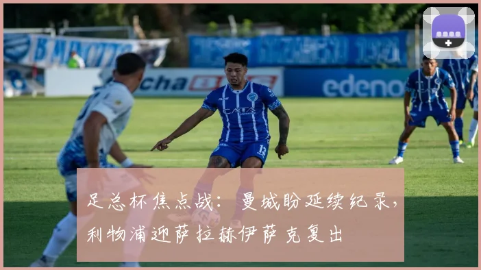 足总杯焦点战:曼城盼延续纪录,利物浦迎萨拉赫伊萨克复出
