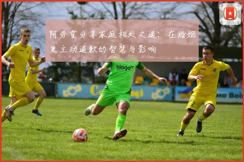 阿劳霍分享家庭相处之道：在婚姻里主动道歉的智慧与影响