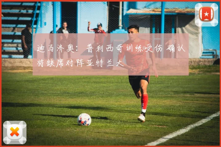 迪马济奥:普利西奇训练受伤 确认将缺席对阵亚特兰大