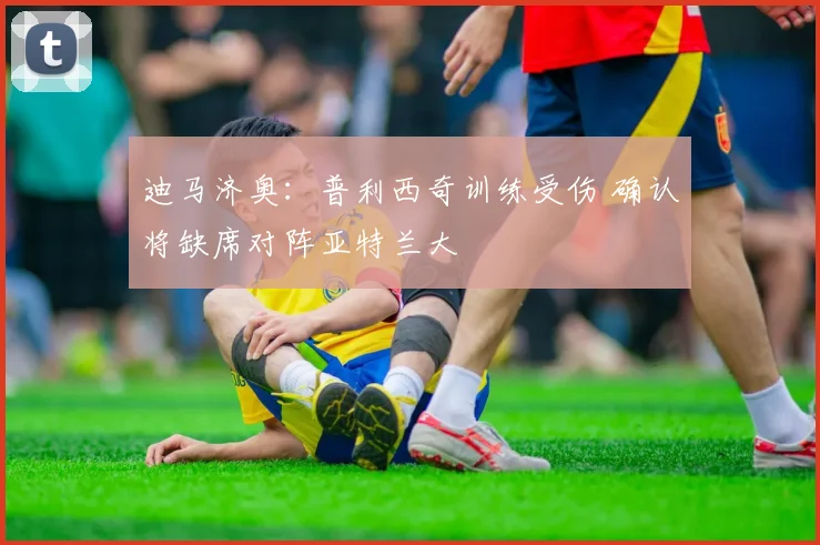 迪马济奥：普利西奇训练受伤 确认将缺席对阵亚特兰大