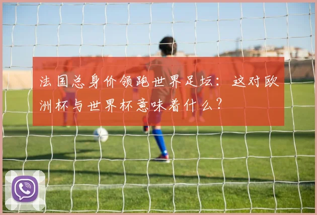 法国总身价领跑世界足坛：这对欧洲杯与世界杯意味着什么？