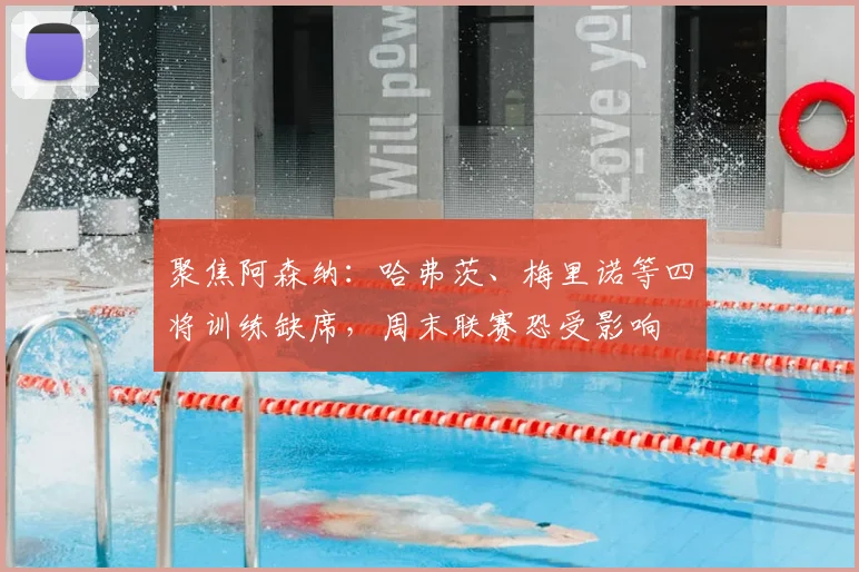 聚焦阿森纳：哈弗茨、梅里诺等四将训练缺席，周末联赛恐受影响