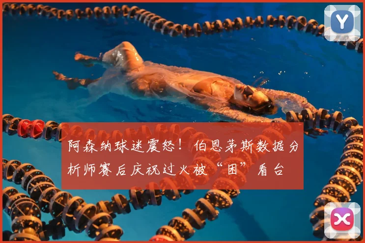 阿森纳球迷震怒!伯恩茅斯数据分析师赛后庆祝过火被“困”看台