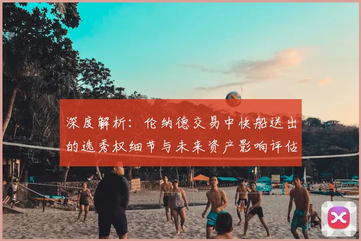 深度解析：伦纳德交易中快船送出的选秀权细节与未来资产影响评估