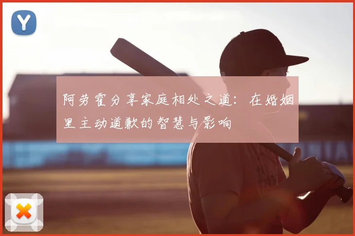 阿劳霍分享家庭相处之道:在婚姻里主动道歉的智慧与影响
