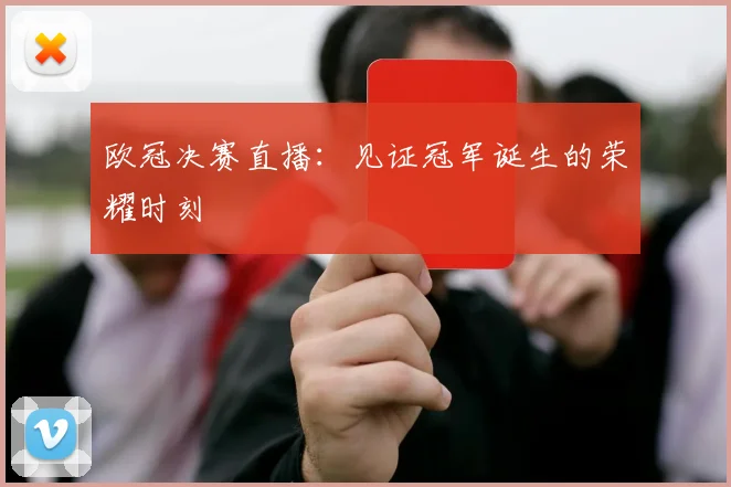 欧冠决赛直播:见证冠军诞生的荣耀时刻