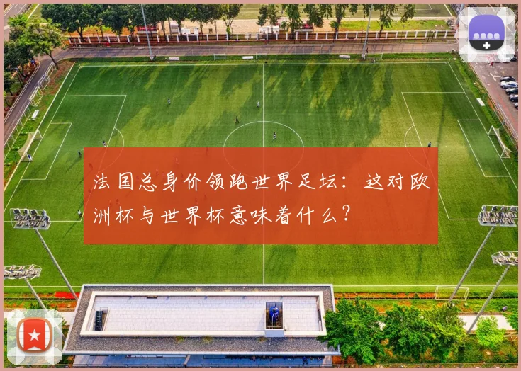 法国总身价领跑世界足坛:这对欧洲杯与世界杯意味着什么?