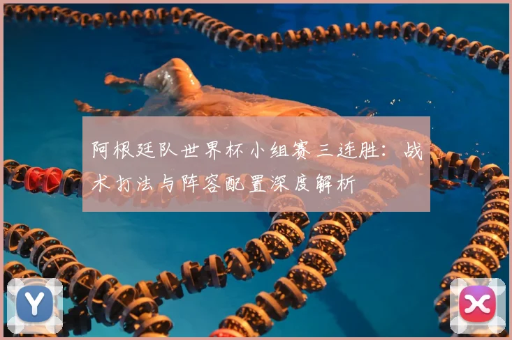 阿根廷队世界杯小组赛三连胜:战术打法与阵容配置深度解析