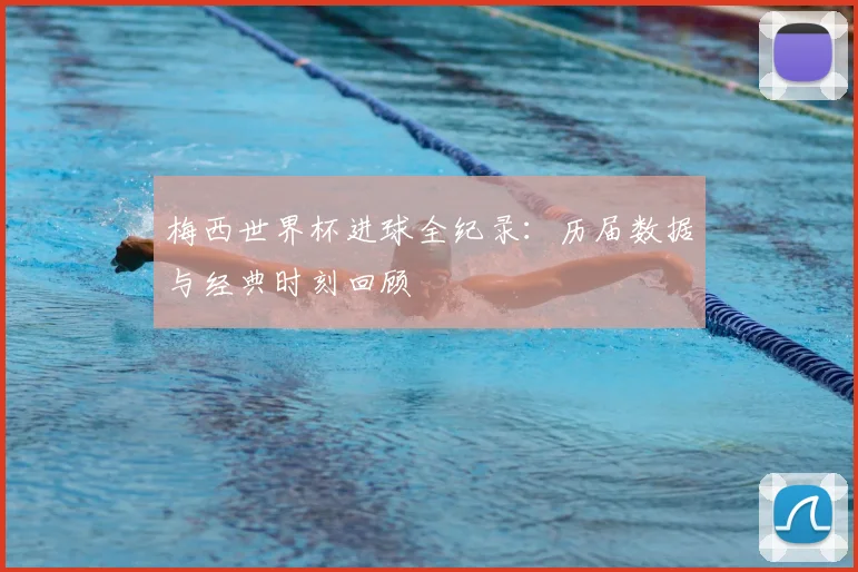 梅西世界杯进球全纪录：历届数据与经典时刻回顾